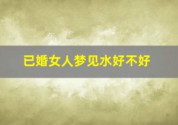 已婚女人梦见水好不好