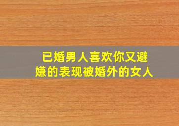 已婚男人喜欢你又避嫌的表现被婚外的女人