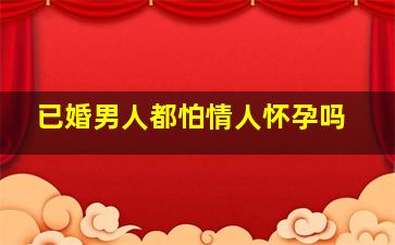 已婚男人都怕情人怀孕吗