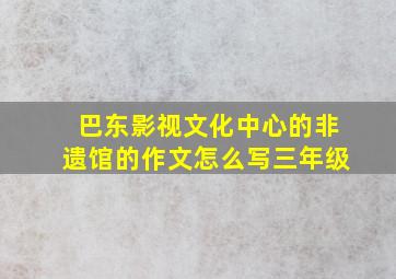 巴东影视文化中心的非遗馆的作文怎么写三年级