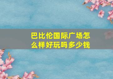 巴比伦国际广场怎么样好玩吗多少钱