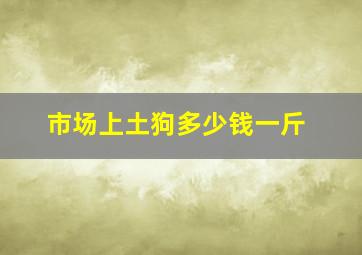 市场上土狗多少钱一斤