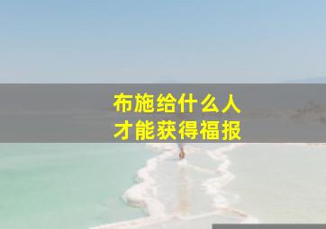 布施给什么人才能获得福报