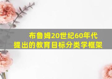 布鲁姆20世纪60年代提出的教育目标分类学框架