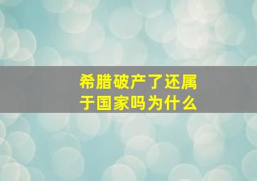 希腊破产了还属于国家吗为什么