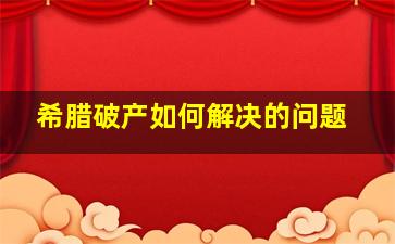 希腊破产如何解决的问题