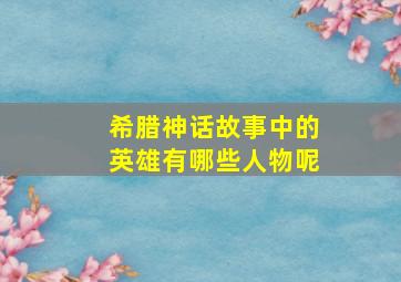 希腊神话故事中的英雄有哪些人物呢