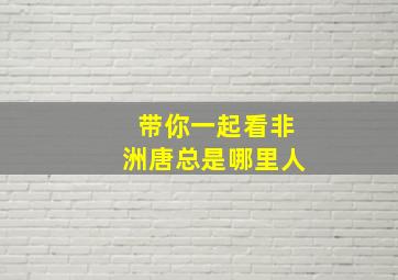 带你一起看非洲唐总是哪里人