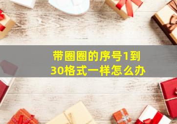 带圈圈的序号1到30格式一样怎么办