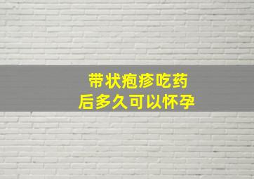 带状疱疹吃药后多久可以怀孕