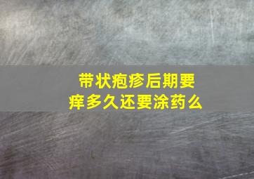 带状疱疹后期要痒多久还要涂药么