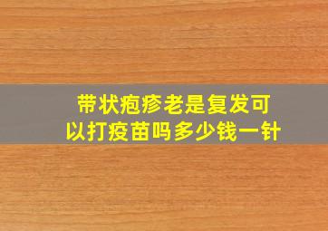 带状疱疹老是复发可以打疫苗吗多少钱一针