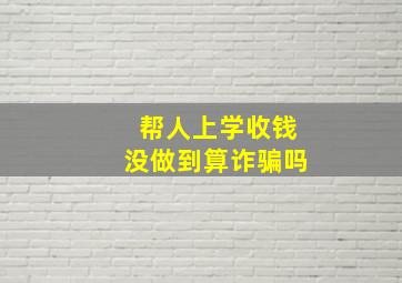 帮人上学收钱没做到算诈骗吗