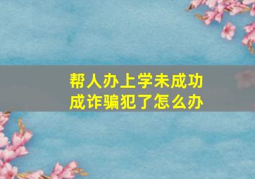 帮人办上学未成功成诈骗犯了怎么办