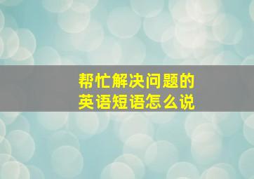 帮忙解决问题的英语短语怎么说