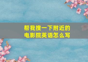 帮我搜一下附近的电影院英语怎么写