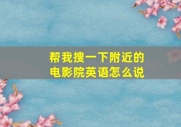 帮我搜一下附近的电影院英语怎么说