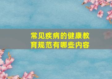 常见疾病的健康教育规范有哪些内容