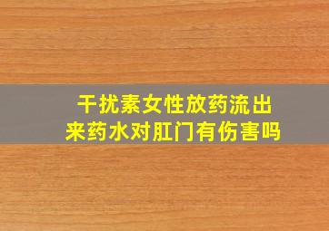 干扰素女性放药流出来药水对肛门有伤害吗