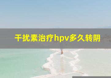 干扰素治疗hpv多久转阴