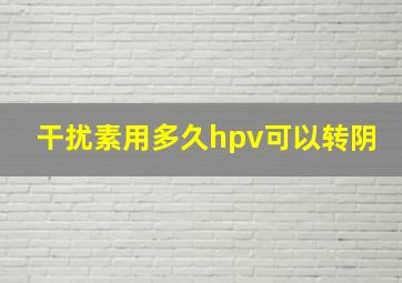 干扰素用多久hpv可以转阴