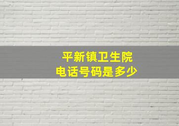 平新镇卫生院电话号码是多少