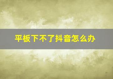 平板下不了抖音怎么办