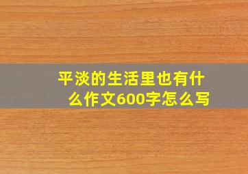 平淡的生活里也有什么作文600字怎么写