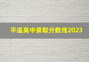 平遥高中录取分数线2023