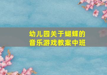 幼儿园关于蝴蝶的音乐游戏教案中班