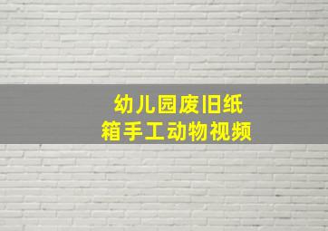 幼儿园废旧纸箱手工动物视频