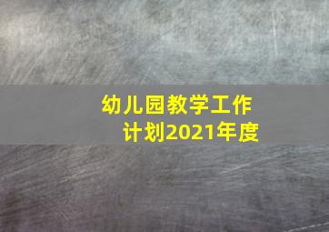 幼儿园教学工作计划2021年度