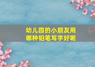 幼儿园的小朋友用哪种铅笔写字好呢