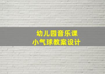 幼儿园音乐课小气球教案设计