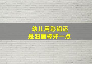 幼儿用彩铅还是油画棒好一点