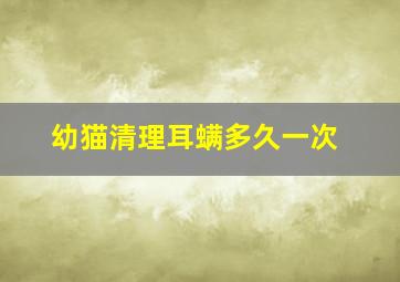 幼猫清理耳螨多久一次