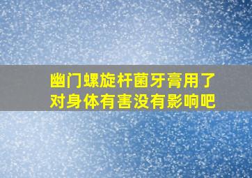 幽门螺旋杆菌牙膏用了对身体有害没有影响吧