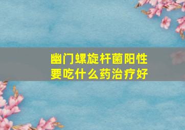 幽门螺旋杆菌阳性要吃什么药治疗好