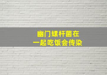 幽门螺杆菌在一起吃饭会传染