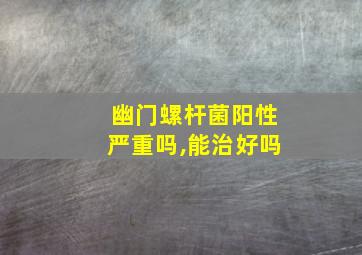 幽门螺杆菌阳性严重吗,能治好吗