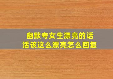 幽默夸女生漂亮的话活该这么漂亮怎么回复