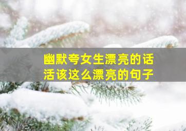 幽默夸女生漂亮的话活该这么漂亮的句子