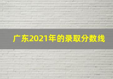 广东2021年的录取分数线