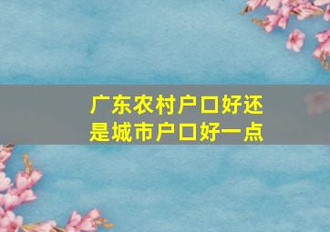 广东农村户口好还是城市户口好一点