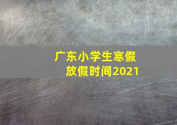 广东小学生寒假放假时间2021