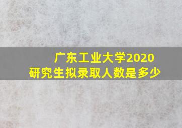 广东工业大学2020研究生拟录取人数是多少