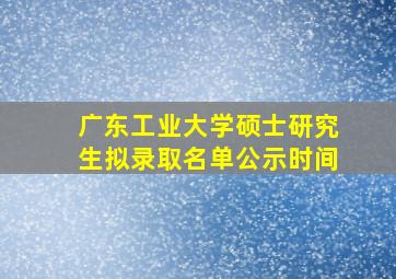 广东工业大学硕士研究生拟录取名单公示时间