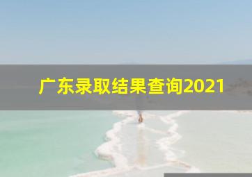 广东录取结果查询2021