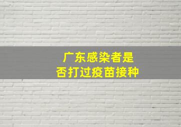 广东感染者是否打过疫苗接种