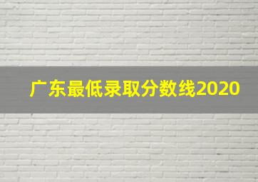 广东最低录取分数线2020